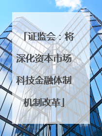 证监会：将深化资本市场科技金融体制机制改革