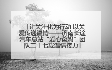 让关注化为行动 以关爱传递温情——济南长途汽车总站“爱心爸妈”团队二十七载温情接力