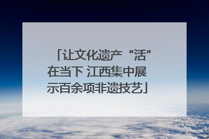 让文化遗产“活”在当下 江西集中展示百余项非遗技艺