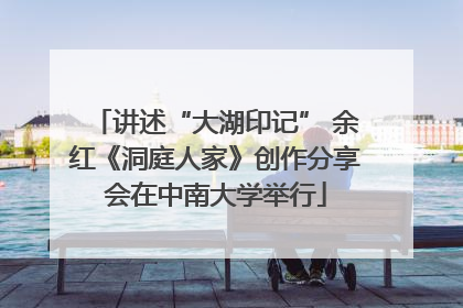 讲述“大湖印记” 余红《洞庭人家》创作分享会在中南大学举行