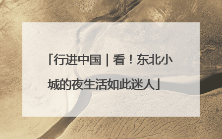 行进中国｜看！东北小城的夜生活如此迷人