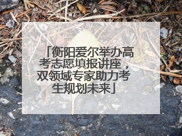 衡阳爱尔举办高考志愿填报讲座，双领域专家助力考生规划未来