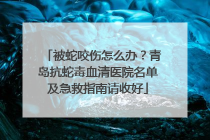 被蛇咬伤怎么办？青岛抗蛇毒血清医院名单及急救指南请收好