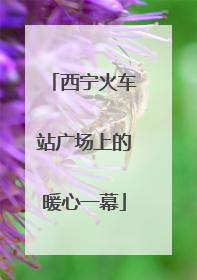西宁火车站广场上的暖心一幕