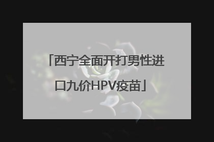 西宁全面开打男性进口九价HPV疫苗