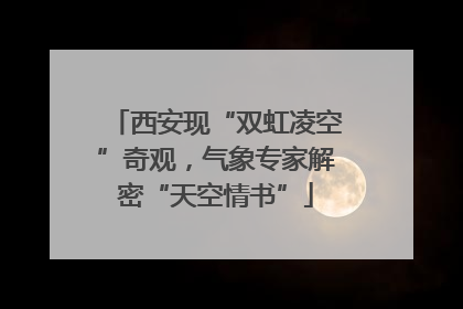 西安现“双虹凌空”奇观，气象专家解密“天空情书”