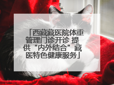 西藏藏医院体重管理门诊开诊 提供“内外结合”藏医特色健康服务
