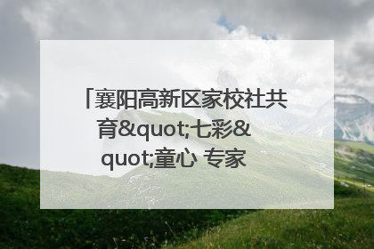 襄阳高新区家校社共育"七彩"童心 专家团支招智慧育儿