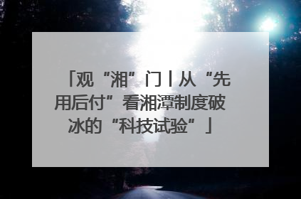 观“湘”门丨从“先用后付”看湘潭制度破冰的“科技试验”
