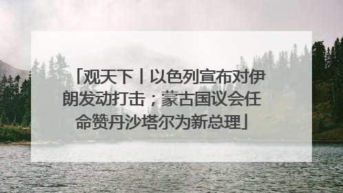 观天下丨以色列宣布对伊朗发动打击；蒙古国议会任命赞丹沙塔尔为新总理
