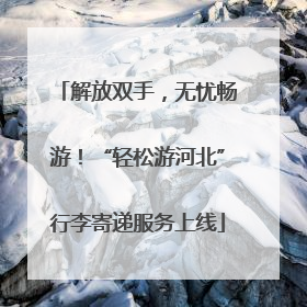 解放双手，无忧畅游！“轻松游河北”行李寄递服务上线