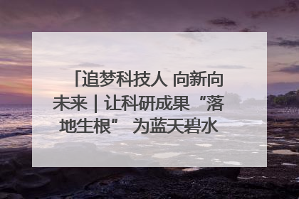 追梦科技人 向新向未来｜让科研成果“落地生根” 为蓝天碧水“保驾护航”