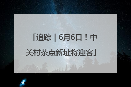 追踪｜6月6日！中关村茶点新址将迎客