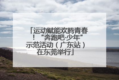 运动赋能欢腾青春！“奔跑吧·少年”示范活动（广东站）在东莞举行