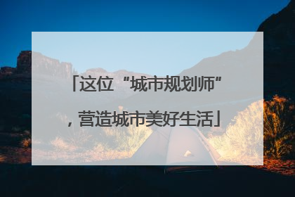 这位“城市规划师”，营造城市美好生活