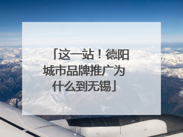 这一站！德阳城市品牌推广为什么到无锡