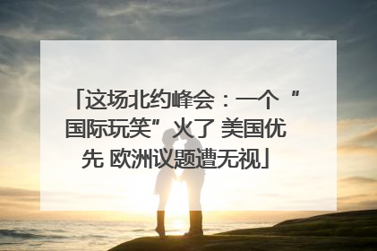 这场北约峰会：一个“国际玩笑”火了 美国优先 欧洲议题遭无视