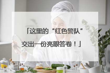 这里的“红色警队”交出一份亮眼答卷！
