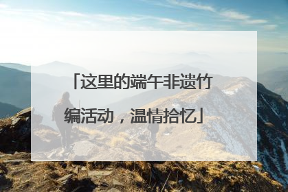 这里的端午非遗竹编活动，温情拾忆