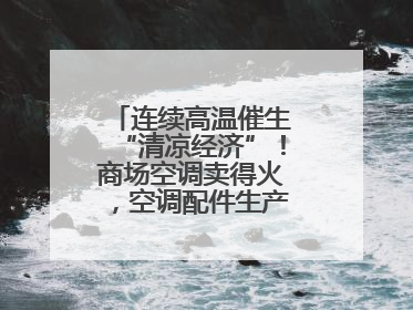 连续高温催生“清凉经济”！商场空调卖得火，空调配件生产商马力全开