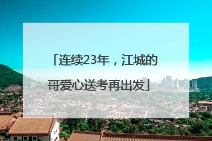 连续23年，江城的哥爱心送考再出发