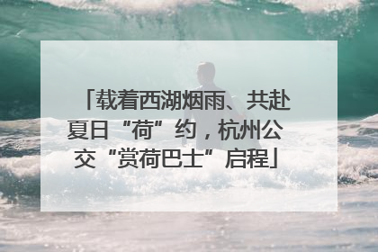 载着西湖烟雨、共赴夏日“荷”约，杭州公交“赏荷巴士”启程