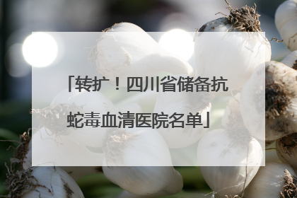 转扩！四川省储备抗蛇毒血清医院名单