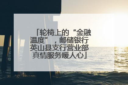 轮椅上的“金融温度”，邮储银行英山县支行营业部真情服务暖人心