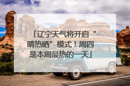辽宁天气将开启“晴热晒”模式！周四是本周最热的一天