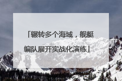 辗转多个海域，舰艇编队展开实战化演练