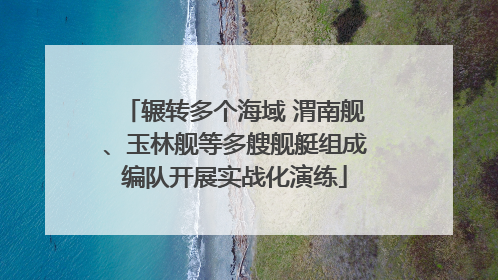 辗转多个海域 渭南舰、玉林舰等多艘舰艇组成编队开展实战化演练