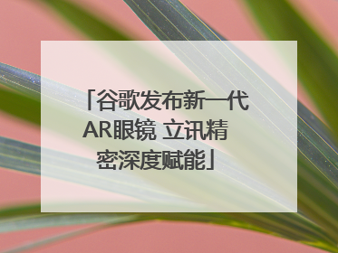 谷歌发布新一代AR眼镜 立讯精密深度赋能