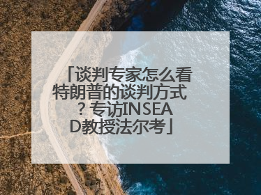 谈判专家怎么看特朗普的谈判方式？专访INSEAD教授法尔考