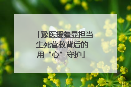 豫医援疆显担当 生死营救背后的用“心”守护