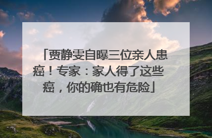 贾静雯自曝三位亲人患癌！专家：家人得了这些癌，你的确也有危险