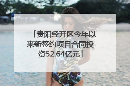 贵阳经开区今年以来新签约项目合同投资52.64亿元