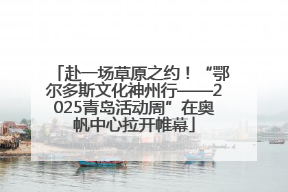 赴一场草原之约！“鄂尔多斯文化神州行——2025青岛活动周”在奥帆中心拉开帷幕