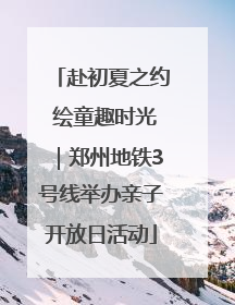 赴初夏之约 绘童趣时光｜郑州地铁3号线举办亲子开放日活动