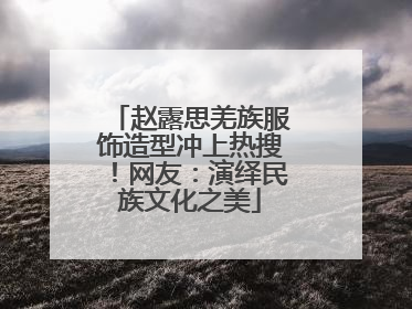 赵露思羌族服饰造型冲上热搜！网友：演绎民族文化之美