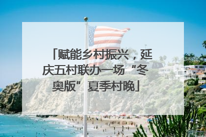 赋能乡村振兴，延庆五村联办一场“冬奥版”夏季村晚