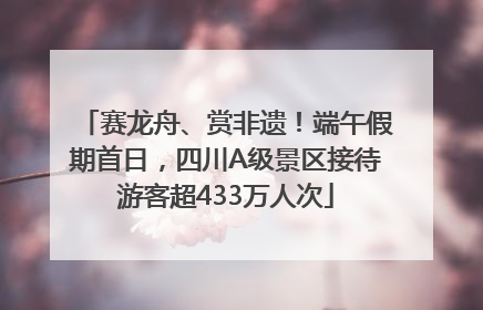赛龙舟、赏非遗！端午假期首日，四川A级景区接待游客超433万人次