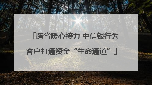 跨省暖心接力 中信银行为客户打通资金“生命通道”