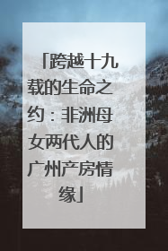 跨越十九载的生命之约：非洲母女两代人的广州产房情缘