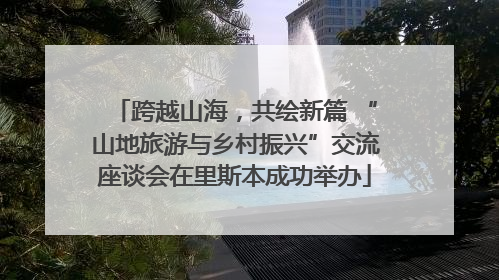 跨越山海，共绘新篇 “山地旅游与乡村振兴”交流座谈会在里斯本成功举办