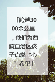 跨越3000余公里，他们为西藏自治区孩子点燃“心”希望