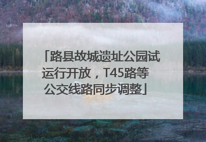 路县故城遗址公园试运行开放，T45路等公交线路同步调整