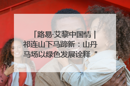 路易·艾黎中国情｜祁连山下马蹄新：山丹马场以绿色发展诠释“两山”理论实践
