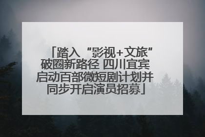 踏入“影视+文旅”破圈新路径 四川宜宾启动百部微短剧计划并同步开启演员招募