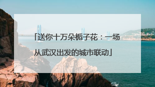 送你十万朵栀子花：一场从武汉出发的城市联动
