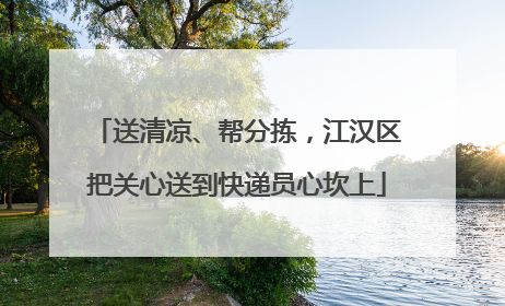 送清凉、帮分拣，江汉区把关心送到快递员心坎上